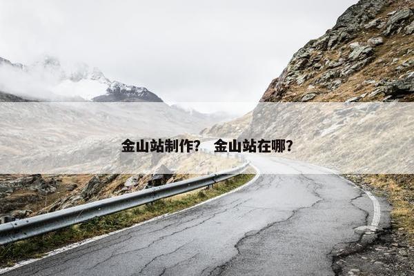 金山站制作？ 金山站在哪？