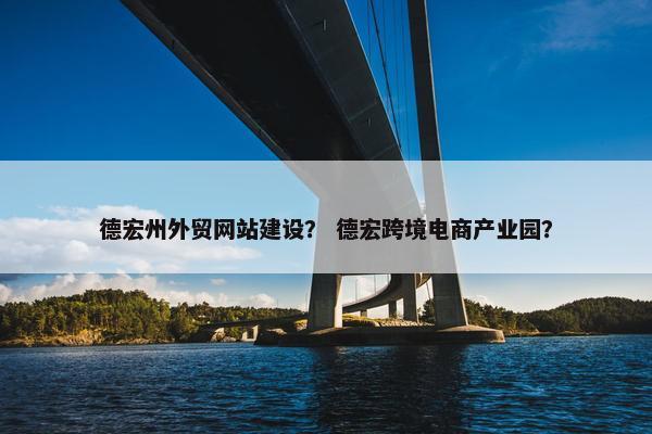 德宏州外贸网站建设？ 德宏跨境电商产业园？