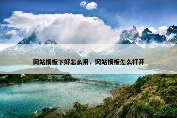 网站模板下好怎么用，网站模板怎么打开