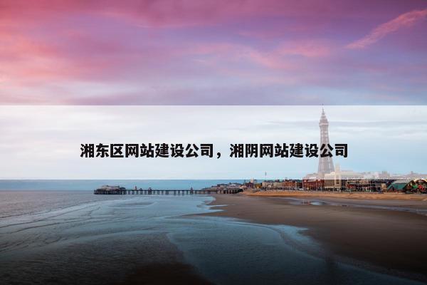 湘东区网站建设公司，湘阴网站建设公司