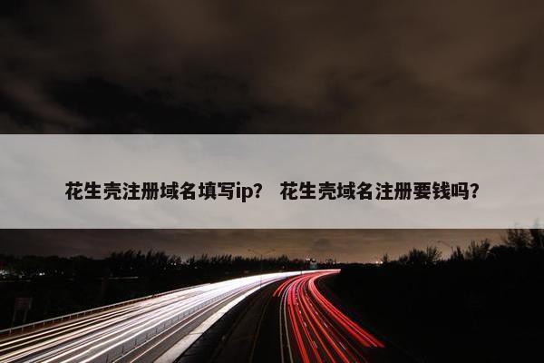 花生壳注册域名填写ip？ 花生壳域名注册要钱吗？