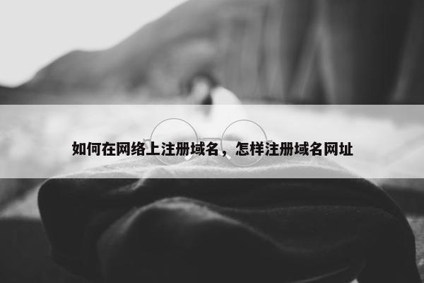 如何在网络上注册域名，怎样注册域名网址