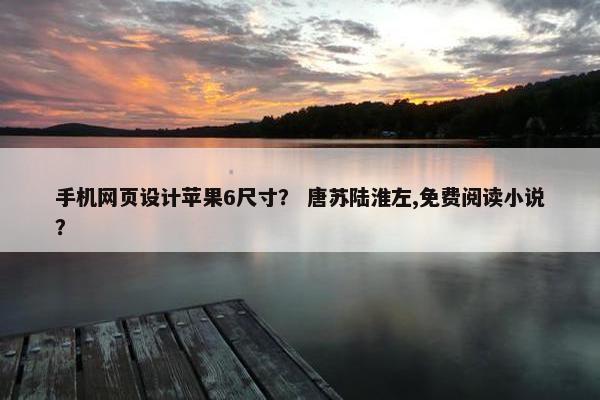 手机网页设计苹果6尺寸？ 唐苏陆淮左,免费阅读小说？