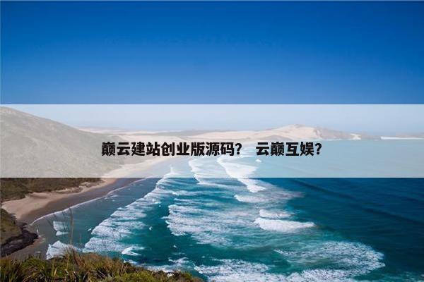 巅云建站创业版源码？ 云巅互娱？