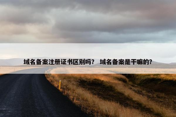 域名备案注册证书区别吗？ 域名备案是干嘛的？