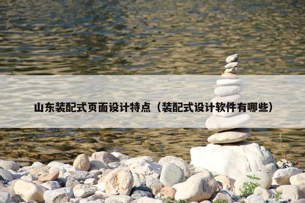 山东装配式页面设计特点（装配式设计软件有哪些）