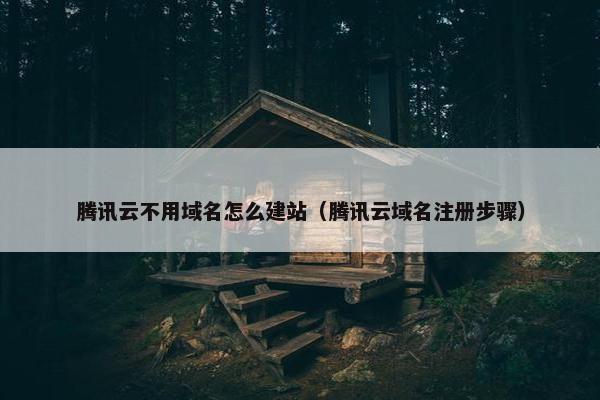 腾讯云不用域名怎么建站（腾讯云域名注册步骤）