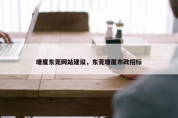 塘厦东莞网站建设，东莞塘厦市政招标
