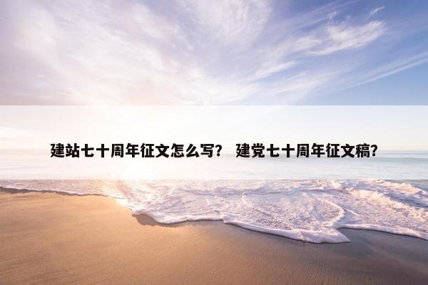 建站七十周年征文怎么写？ 建党七十周年征文稿？