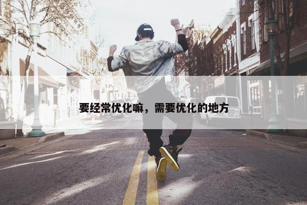 要经常优化嘛，需要优化的地方
