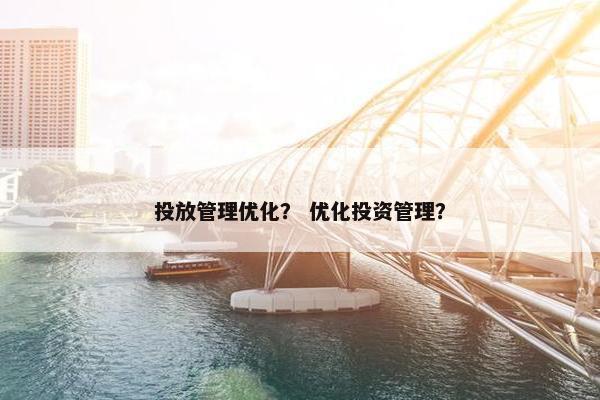 投放管理优化？ 优化投资管理？