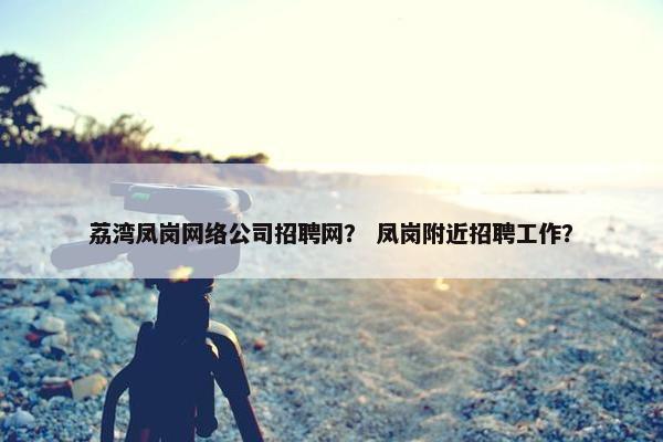 荔湾凤岗网络公司招聘网？ 凤岗附近招聘工作？