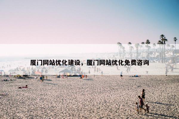 厦门网站优化建设，厦门网站优化免费咨询