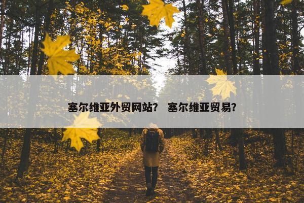 塞尔维亚外贸网站？ 塞尔维亚贸易？