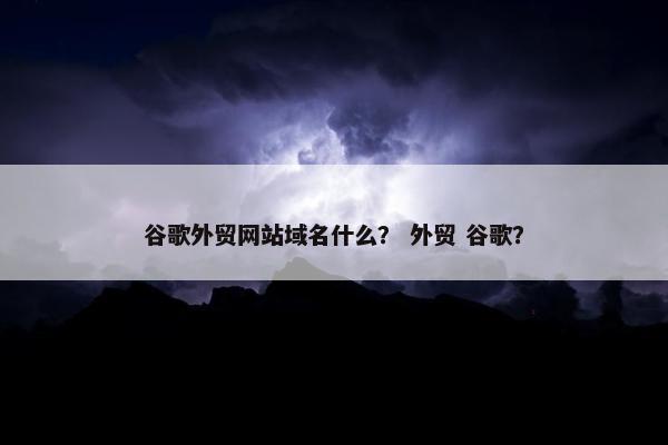 谷歌外贸网站域名什么？ 外贸 谷歌？