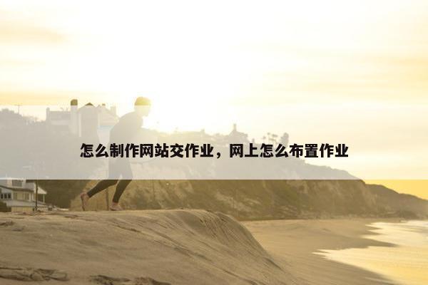 怎么制作网站交作业，网上怎么布置作业