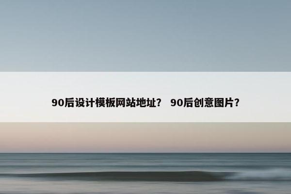 90后设计模板网站地址？ 90后创意图片？