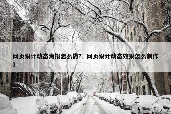 网页设计动态海报怎么做？ 网页设计动态效果怎么制作？