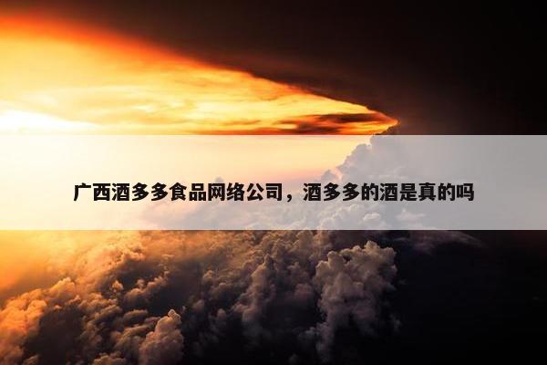广西酒多多食品网络公司，酒多多的酒是真的吗