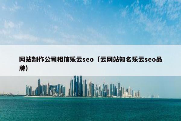 网站制作公司相信乐云seo（云网站知名乐云seo品牌）
