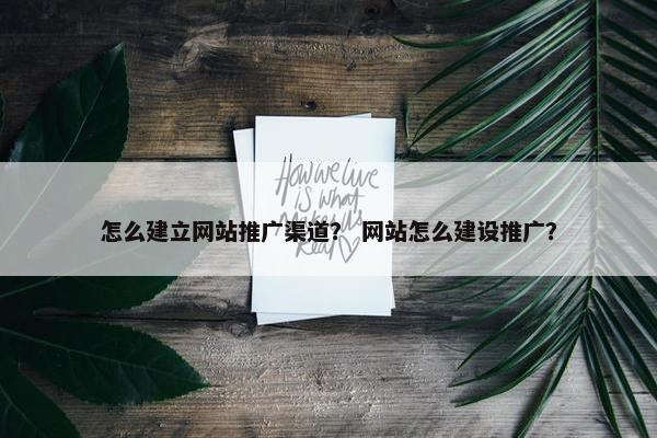 怎么建立网站推广渠道？ 网站怎么建设推广？