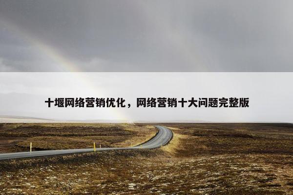 十堰网络营销优化，网络营销十大问题完整版