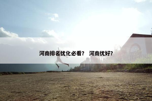 河南排名优化必看？ 河南优好？