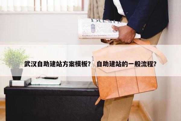 武汉自助建站方案模板？ 自助建站的一般流程？