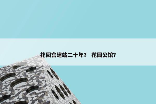 花园宫建站二十年？ 花园公馆？