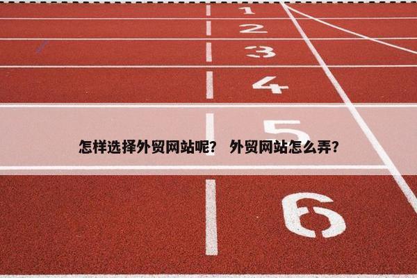 怎样选择外贸网站呢？ 外贸网站怎么弄？