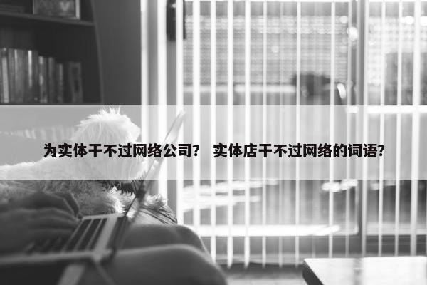 为实体干不过网络公司？ 实体店干不过网络的词语？