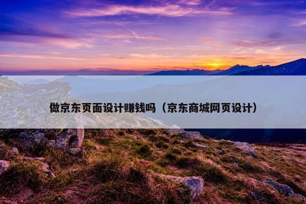 做京东页面设计赚钱吗（京东商城网页设计）