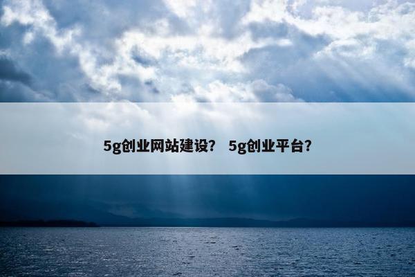 5g创业网站建设？ 5g创业平台？