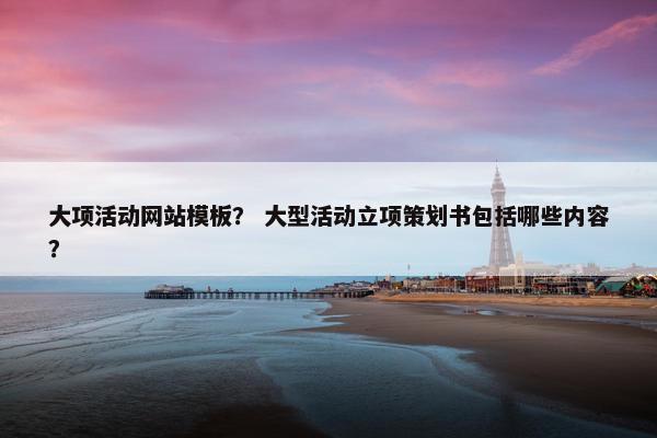 大项活动网站模板？ 大型活动立项策划书包括哪些内容？