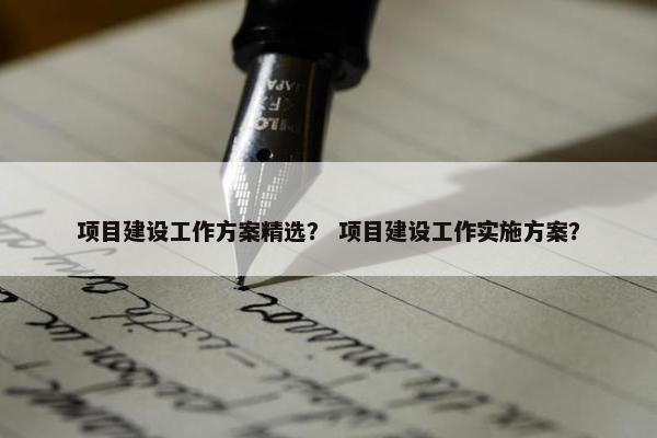 项目建设工作方案精选？ 项目建设工作实施方案？