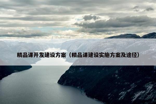 精品课开发建设方案（精品课建设实施方案及途径）