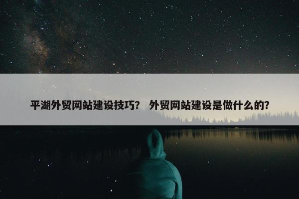 平湖外贸网站建设技巧？ 外贸网站建设是做什么的？