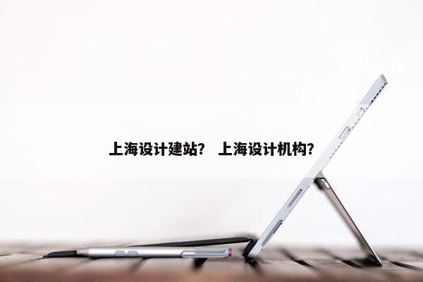 上海设计建站？ 上海设计机构？