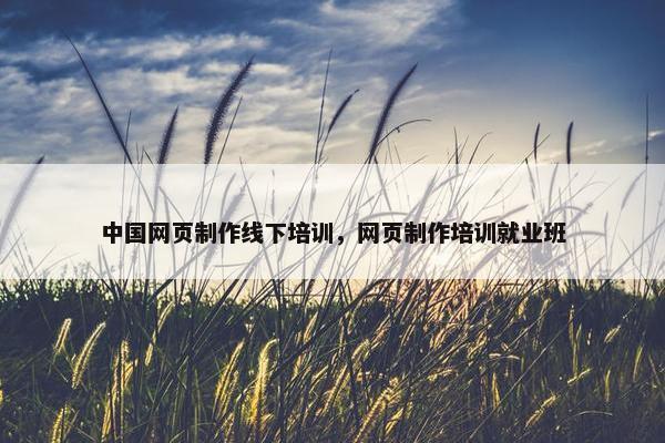 中国网页制作线下培训，网页制作培训就业班