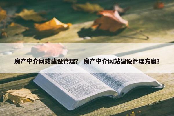 房产中介网站建设管理？ 房产中介网站建设管理方案？