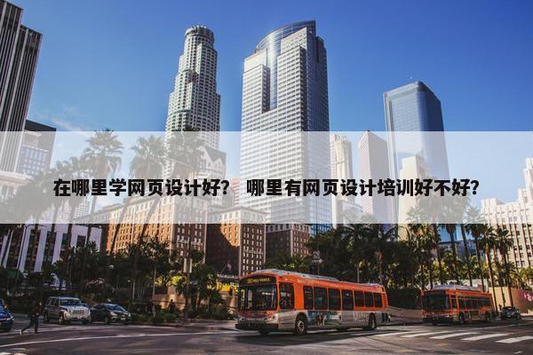 在哪里学网页设计好？ 哪里有网页设计培训好不好？