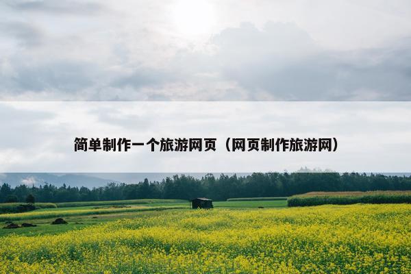 简单制作一个旅游网页（网页制作旅游网）