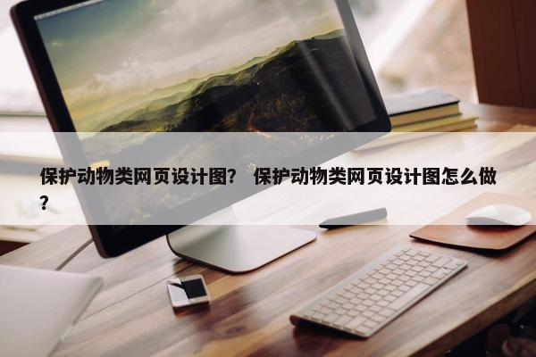 保护动物类网页设计图？ 保护动物类网页设计图怎么做？