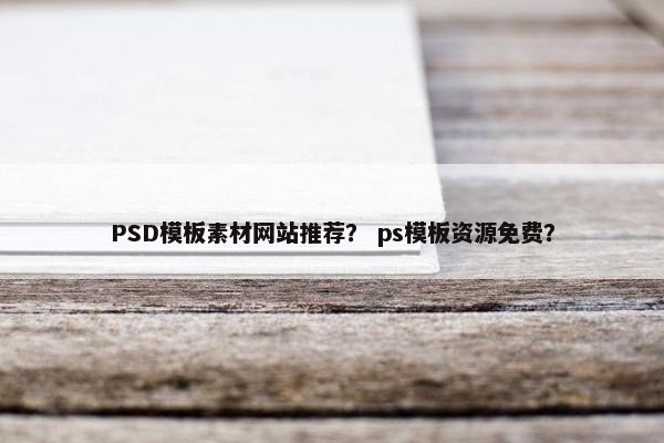 PSD模板素材网站推荐？ ps模板资源免费？