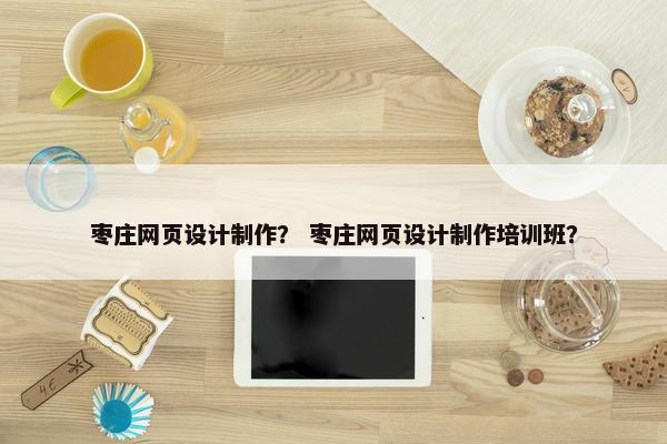 枣庄网页设计制作？ 枣庄网页设计制作培训班？