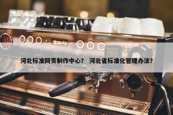 河北标准网页制作中心？ 河北省标准化管理办法？