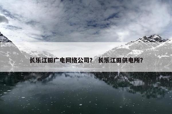 长乐江田广电网络公司？ 长乐江田供电所？