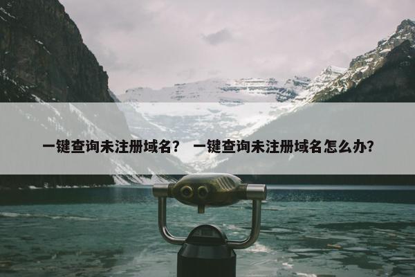 一键查询未注册域名？ 一键查询未注册域名怎么办？