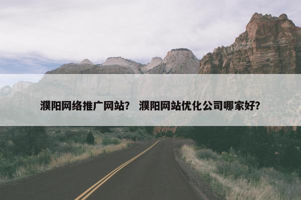 濮阳网络推广网站？ 濮阳网站优化公司哪家好？