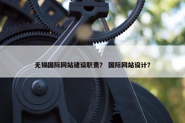 无锡国际网站建设职责？ 国际网站设计？